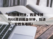 Kaiyun-Uzi巅峰对决，西亚卡姆与60激战掘金分钟，挺进下一轮胜负难料！的简单介绍